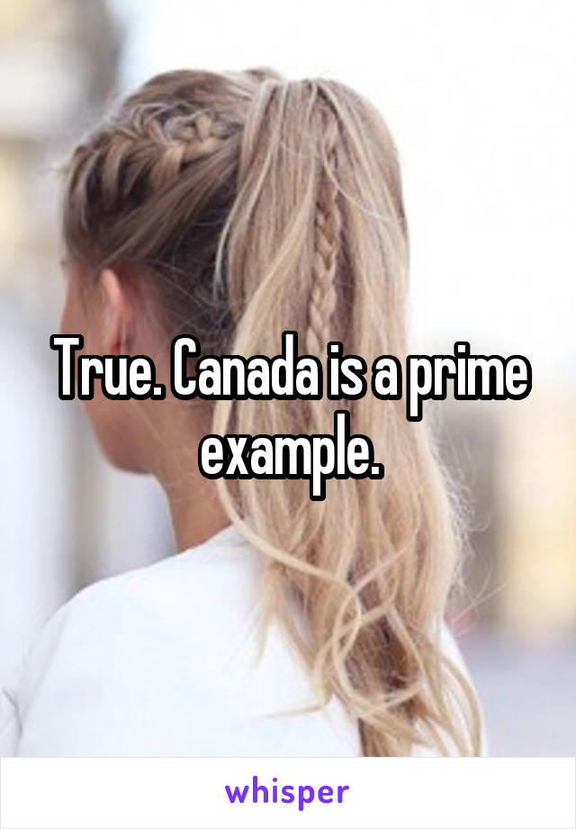 True. Canada is a prime example.