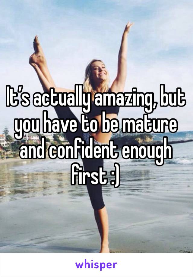 It’s actually amazing, but you have to be mature and confident enough first :)