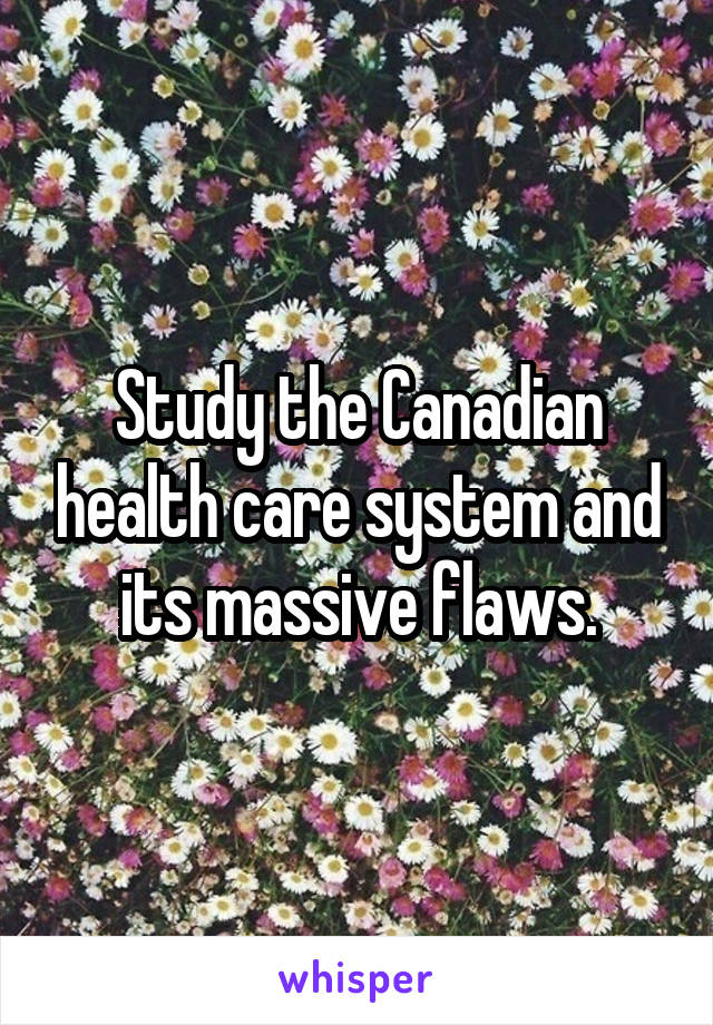 Study the Canadian health care system and its massive flaws.