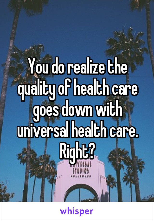 You do realize the quality of health care goes down with universal health care. Right?