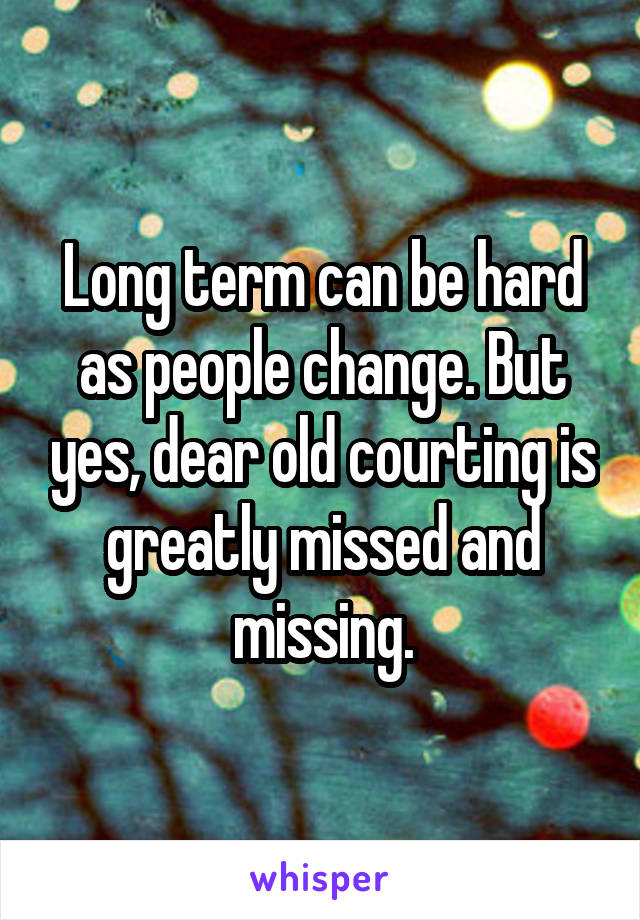 Long term can be hard as people change. But yes, dear old courting is greatly missed and missing.