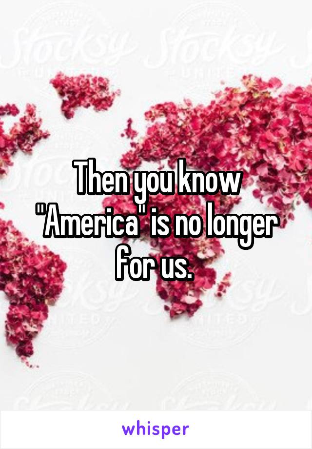 Then you know "America" is no longer for us. 