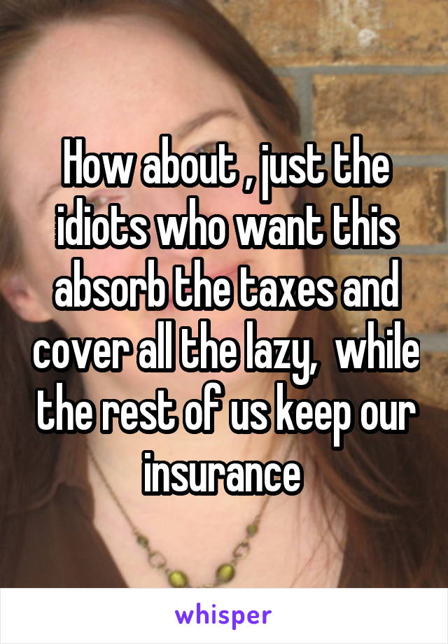 How about , just the idiots who want this absorb the taxes and cover all the lazy,  while the rest of us keep our insurance 