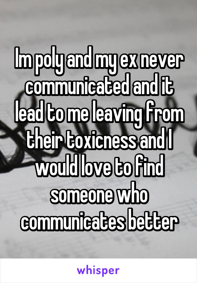 Im poly and my ex never communicated and it lead to me leaving from their toxicness and I would love to find someone who communicates better