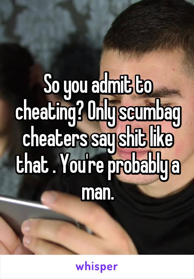 So you admit to cheating? Only scumbag cheaters say shit like that . You're probably a man.