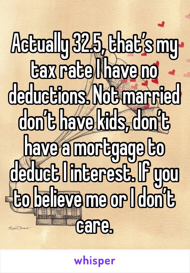 Actually 32.5, that’s my tax rate I have no deductions. Not married don’t have kids, don’t have a mortgage to deduct I interest. If you to believe me or I don’t care.