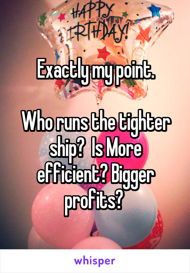 Exactly my point.

Who runs the tighter ship?  Is More efficient? Bigger profits? 