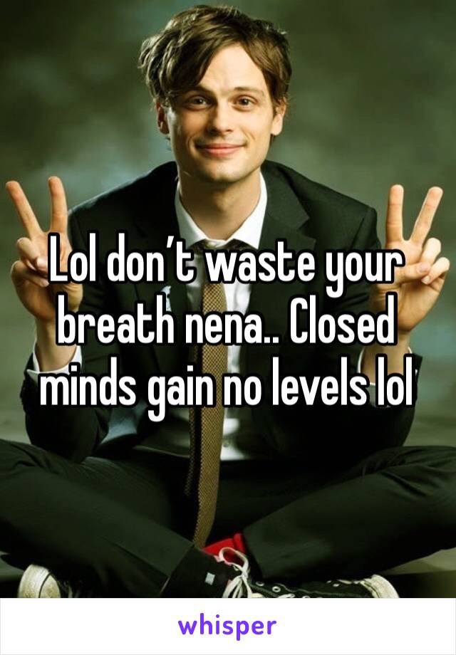 Lol don’t waste your breath nena.. Closed minds gain no levels lol