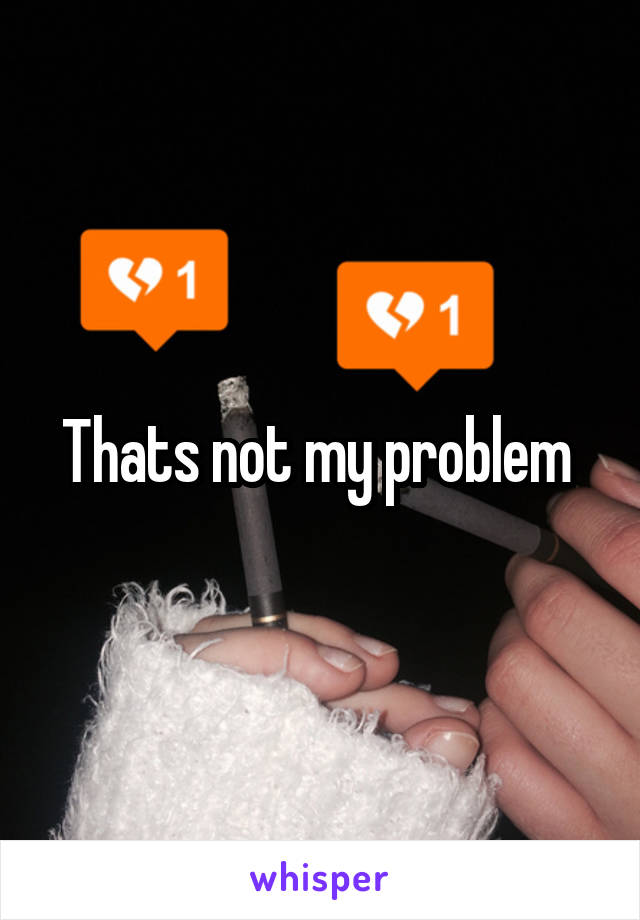 Thats not my problem 