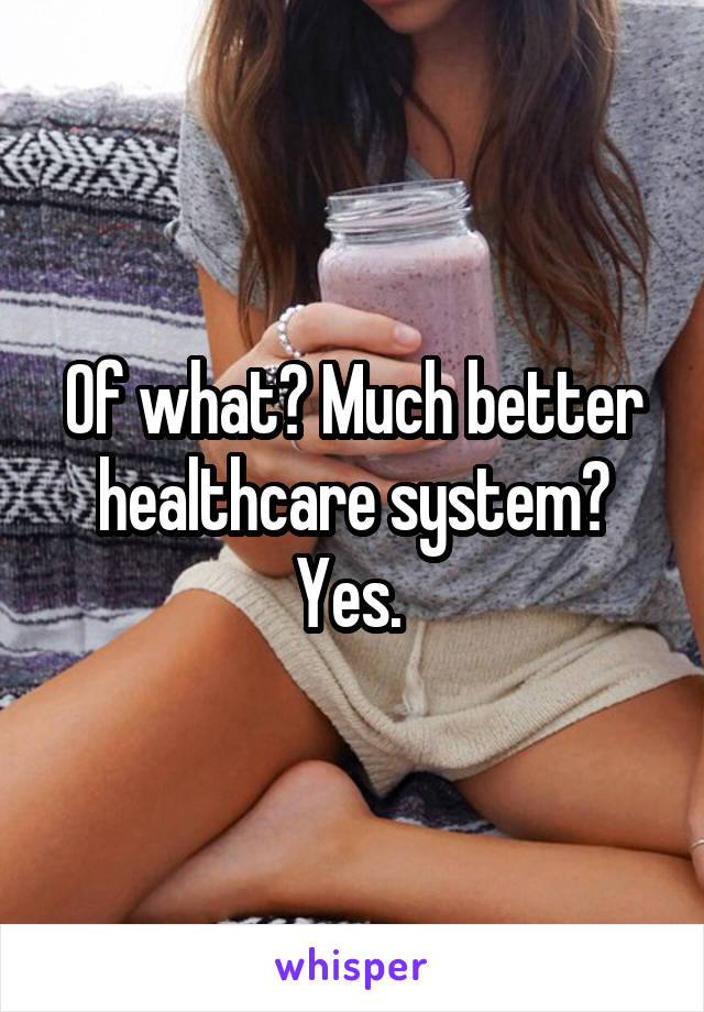 Of what? Much better healthcare system? Yes. 