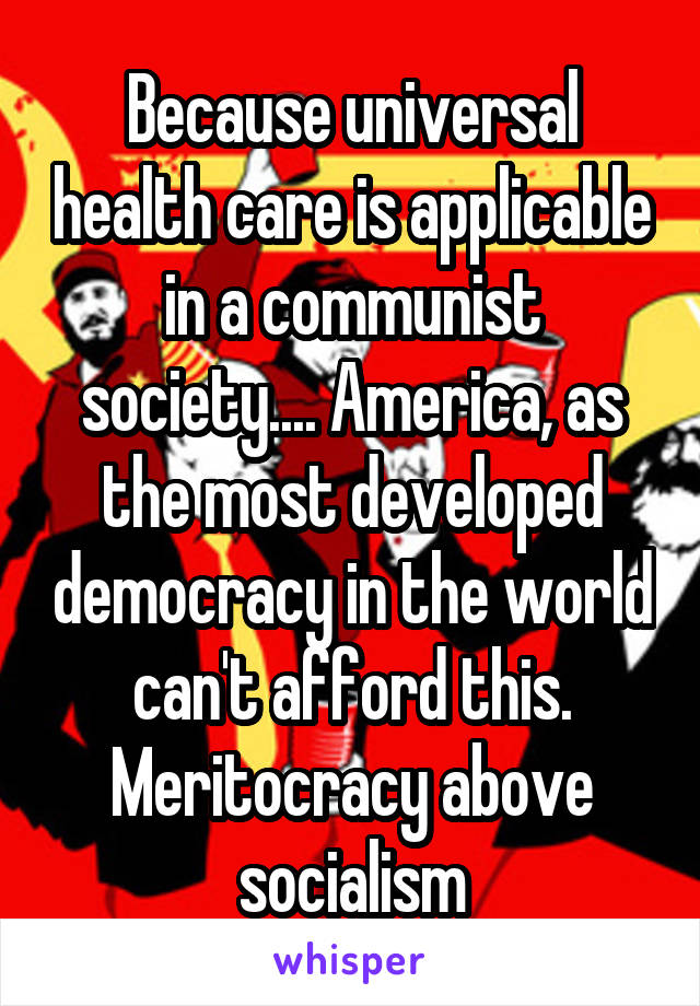 Because universal health care is applicable in a communist society.... America, as the most developed democracy in the world can't afford this. Meritocracy above socialism