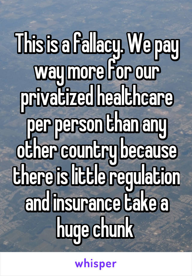 This is a fallacy. We pay way more for our privatized healthcare per person than any other country because there is little regulation and insurance take a huge chunk 