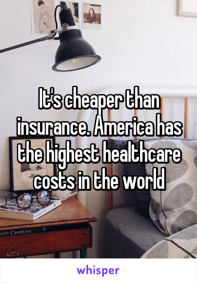 It's cheaper than insurance. America has the highest healthcare costs in the world