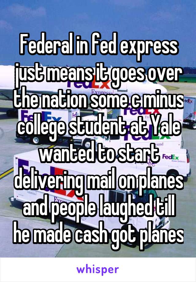 Federal in fed express just means it goes over the nation some c minus college student at Yale wanted to start delivering mail on planes and people laughed till he made cash got planes