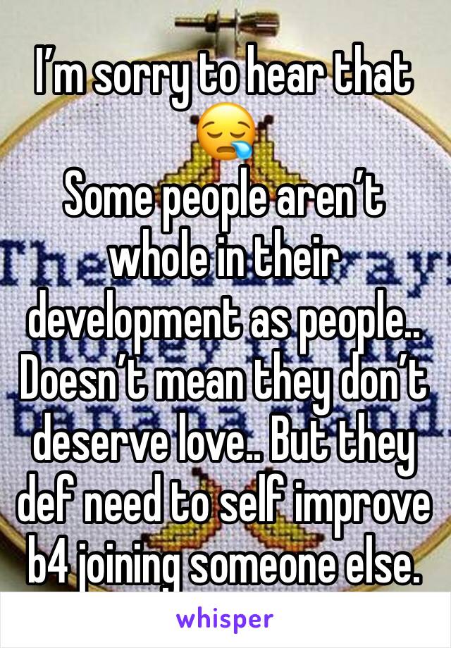 I’m sorry to hear that
😪
Some people aren’t whole in their development as people.. Doesn’t mean they don’t deserve love.. But they def need to self improve b4 joining someone else.