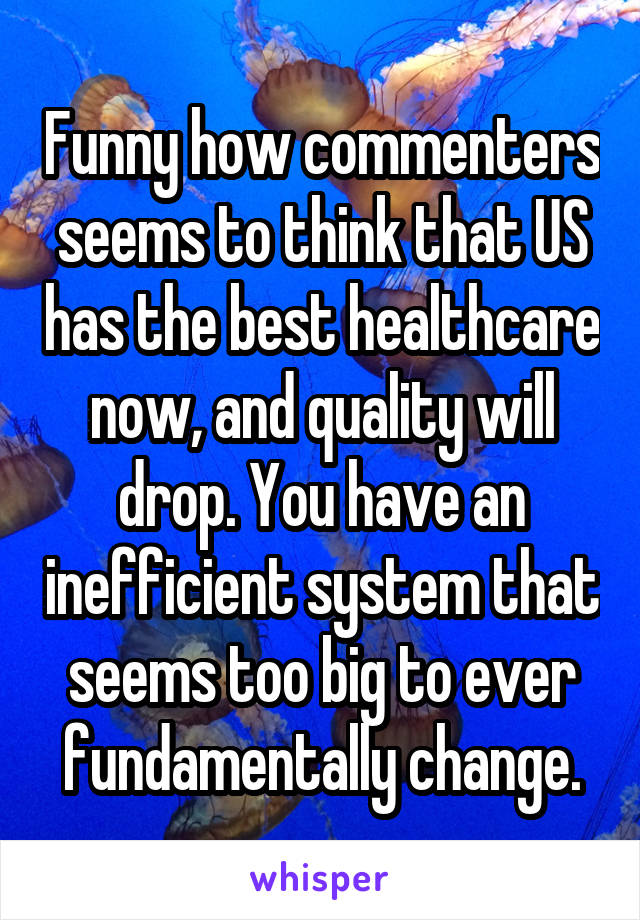 Funny how commenters seems to think that US has the best healthcare now, and quality will drop. You have an inefficient system that seems too big to ever fundamentally change.