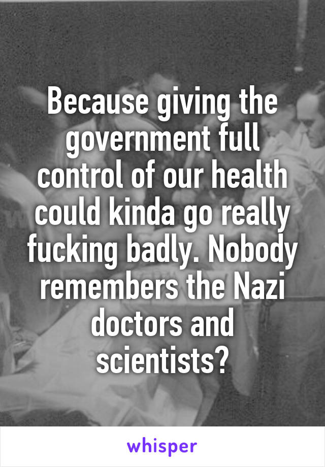 Because giving the government full control of our health could kinda go really fucking badly. Nobody remembers the Nazi doctors and scientists?