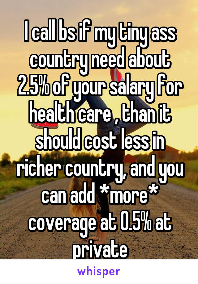 I call bs if my tiny ass country need about 2.5% of your salary for health care , than it should cost less in richer country, and you can add *more* coverage at 0.5% at private