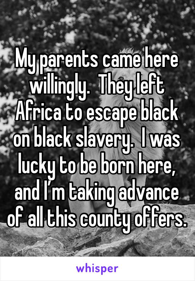 My parents came here willingly.  They left Africa to escape black on black slavery.  I was lucky to be born here, and I’m taking advance of all this county offers.  