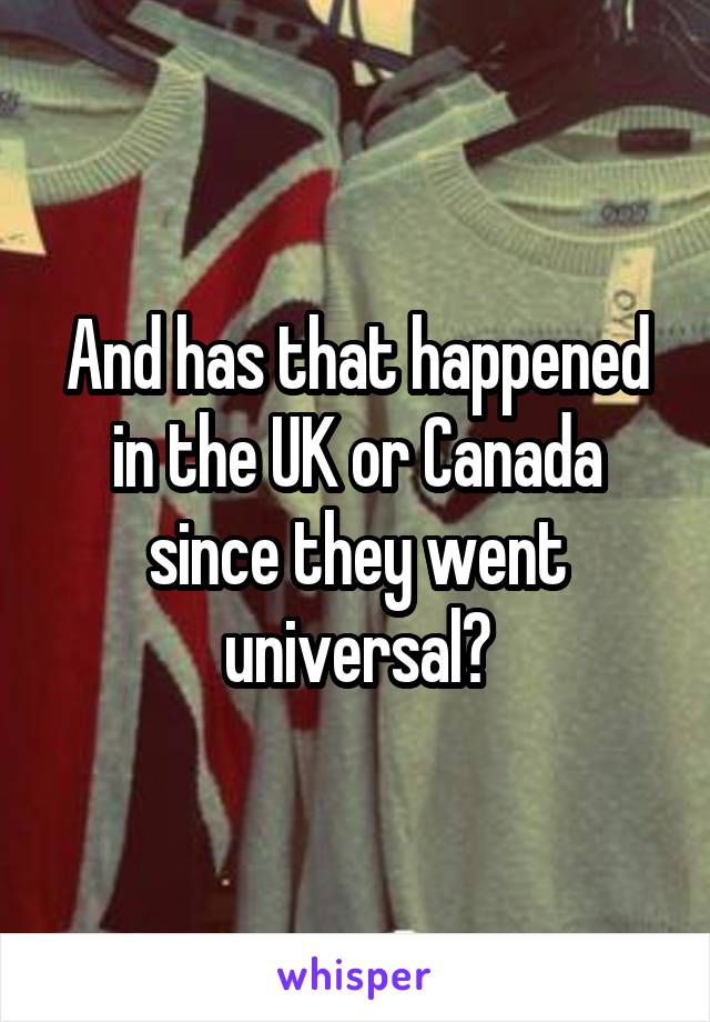 And has that happened in the UK or Canada since they went universal?