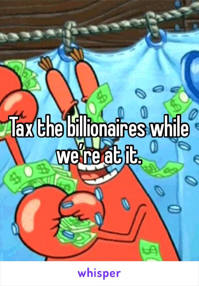 Tax the billionaires while we’re at it.