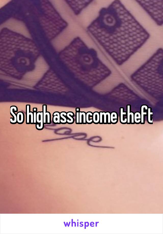 So high ass income theft