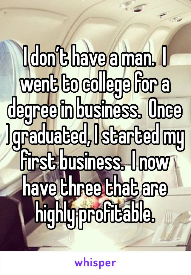 I don’t have a man.  I went to college for a degree in business.  Once I graduated, I started my first business.  I now have three that are highly profitable.  