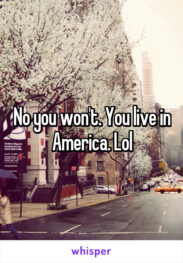 No you won't. You live in America. Lol