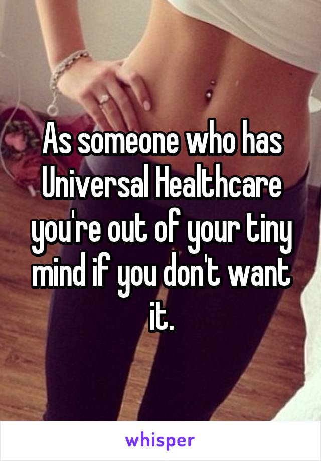 As someone who has Universal Healthcare you're out of your tiny mind if you don't want it.