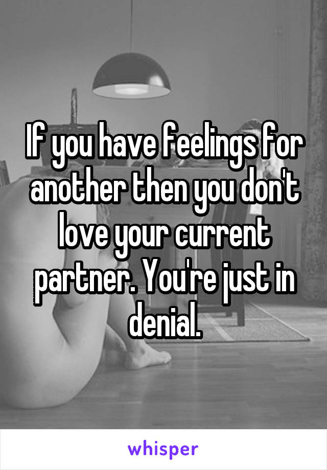 If you have feelings for another then you don't love your current partner. You're just in denial.