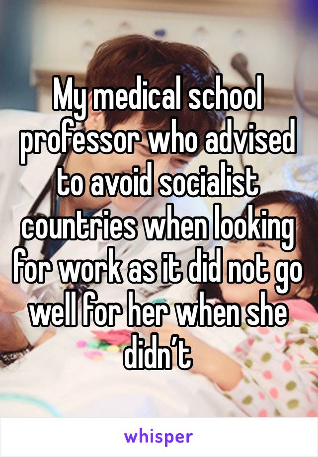 My medical school professor who advised to avoid socialist countries when looking for work as it did not go well for her when she didn’t 