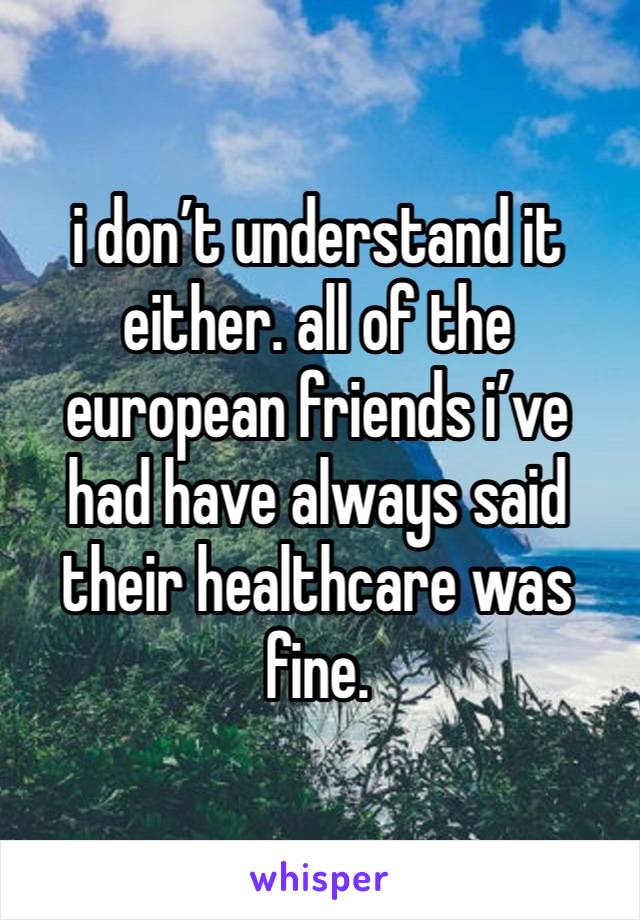 i don’t understand it either. all of the european friends i’ve had have always said their healthcare was fine.