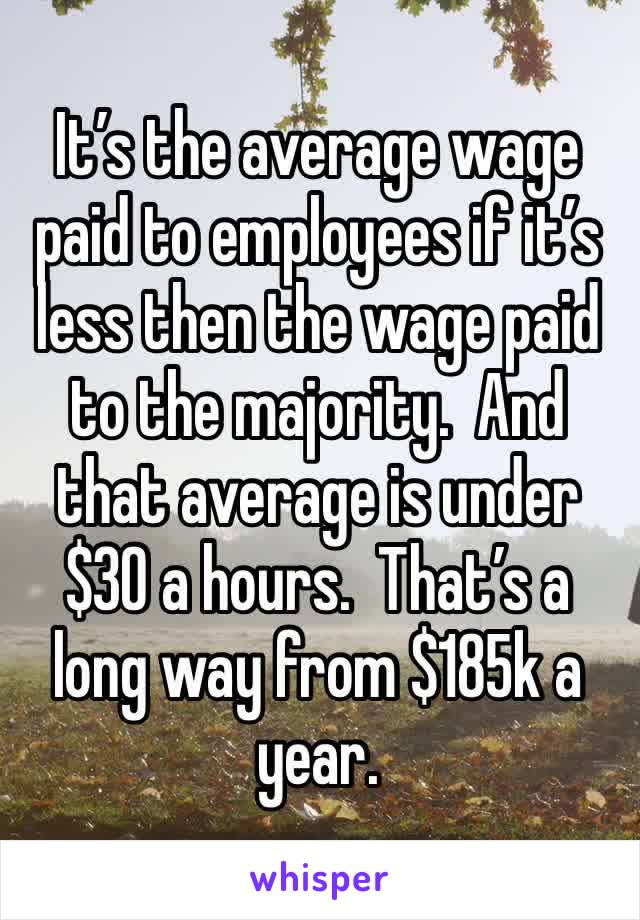 It’s the average wage paid to employees if it’s less then the wage paid to the majority.  And that average is under $30 a hours.  That’s a long way from $185k a year.  