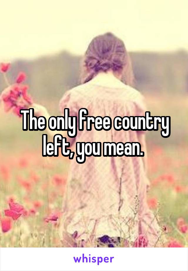 The only free country left, you mean. 