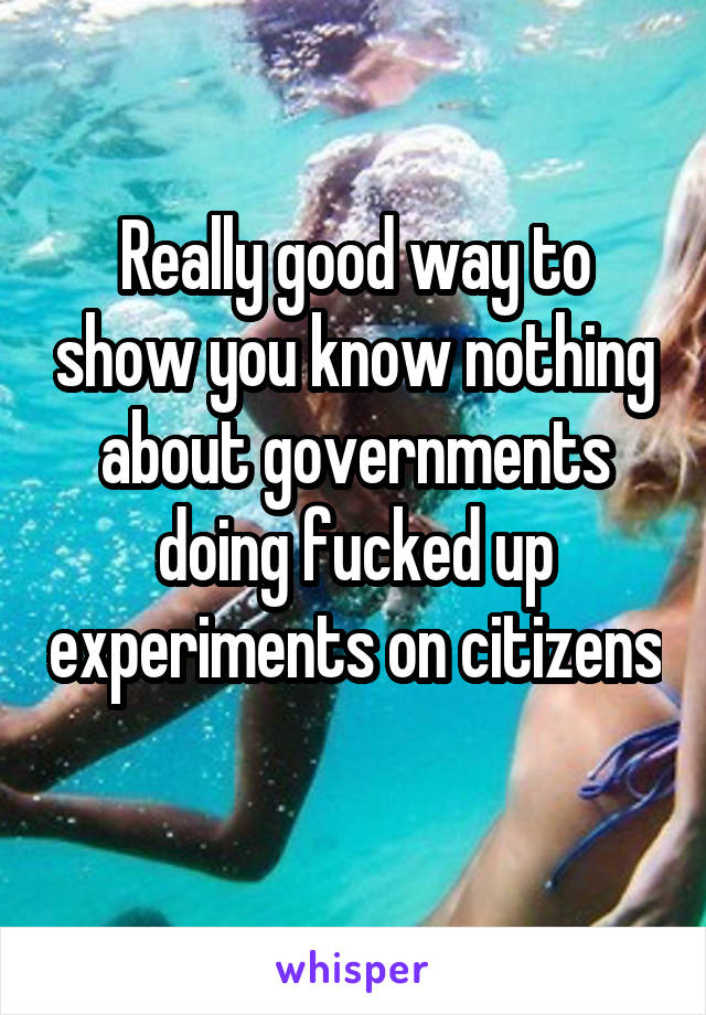 Really good way to show you know nothing about governments doing fucked up experiments on citizens 