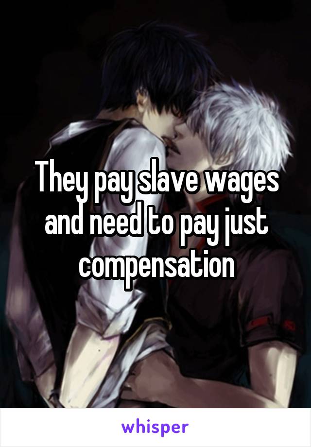 They pay slave wages and need to pay just compensation