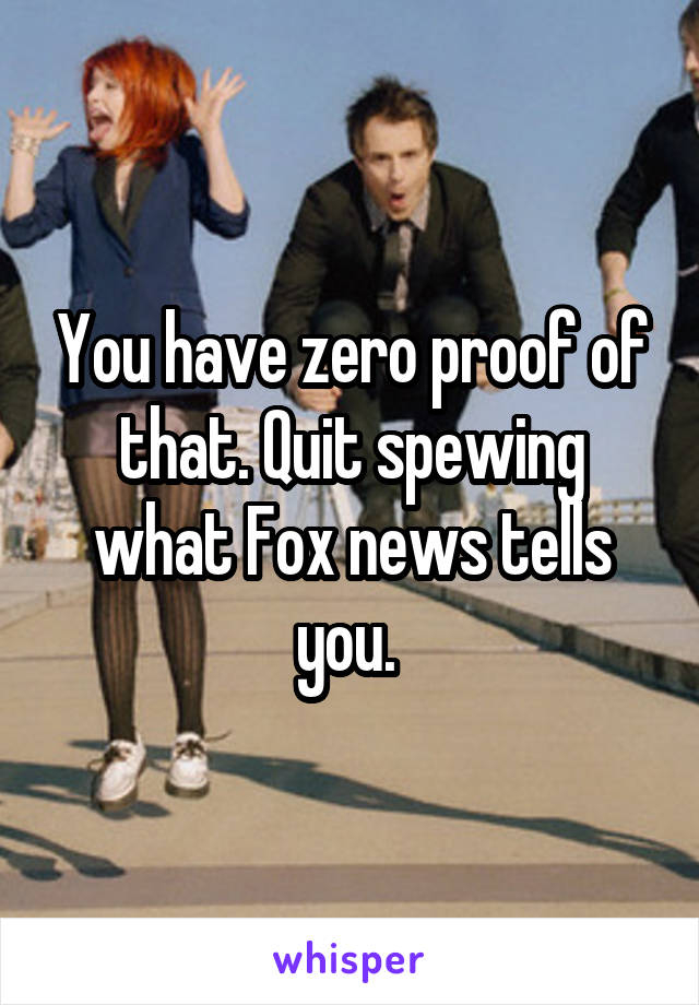 You have zero proof of that. Quit spewing what Fox news tells you. 