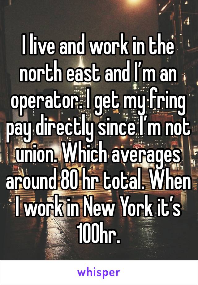 I live and work in the north east and I’m an operator. I get my fring pay directly since I’m not union. Which averages around 80 hr total. When I work in New York it’s 100hr. 