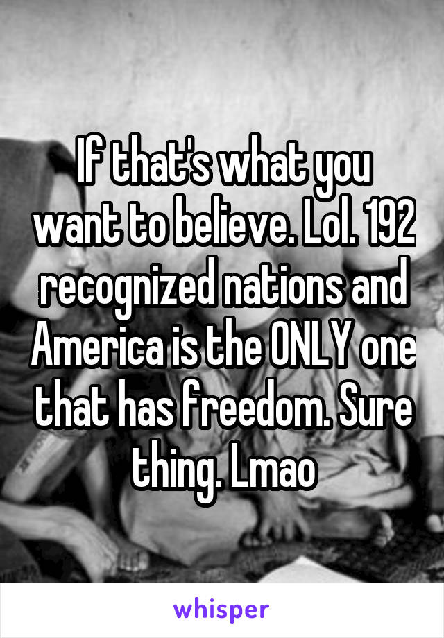 If that's what you want to believe. Lol. 192 recognized nations and America is the ONLY one that has freedom. Sure thing. Lmao