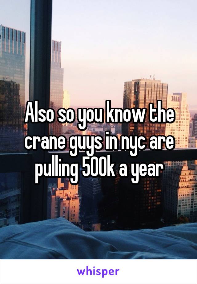 Also so you know the crane guys in nyc are pulling 500k a year