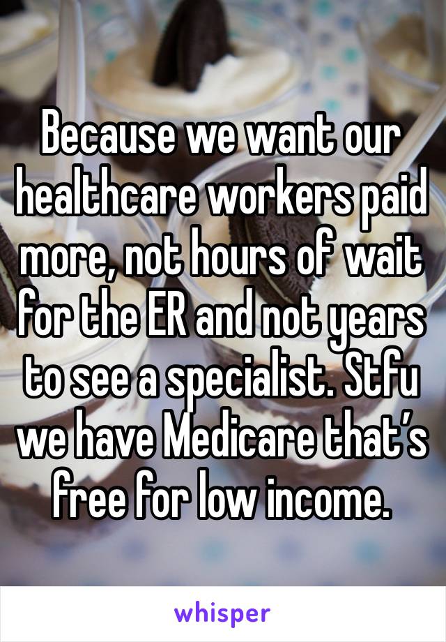 Because we want our healthcare workers paid more, not hours of wait for the ER and not years to see a specialist. Stfu we have Medicare that’s free for low income. 