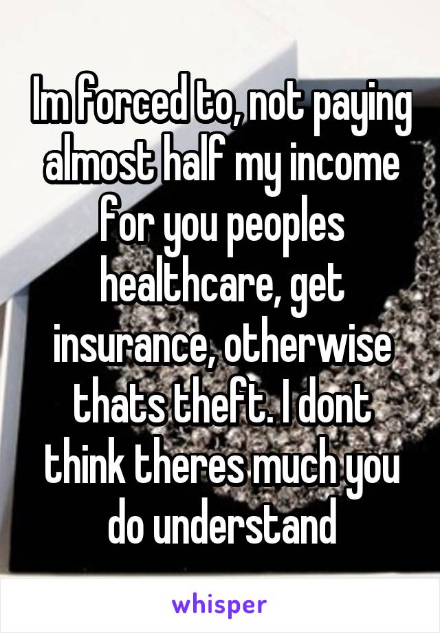 Im forced to, not paying almost half my income for you peoples healthcare, get insurance, otherwise thats theft. I dont think theres much you do understand