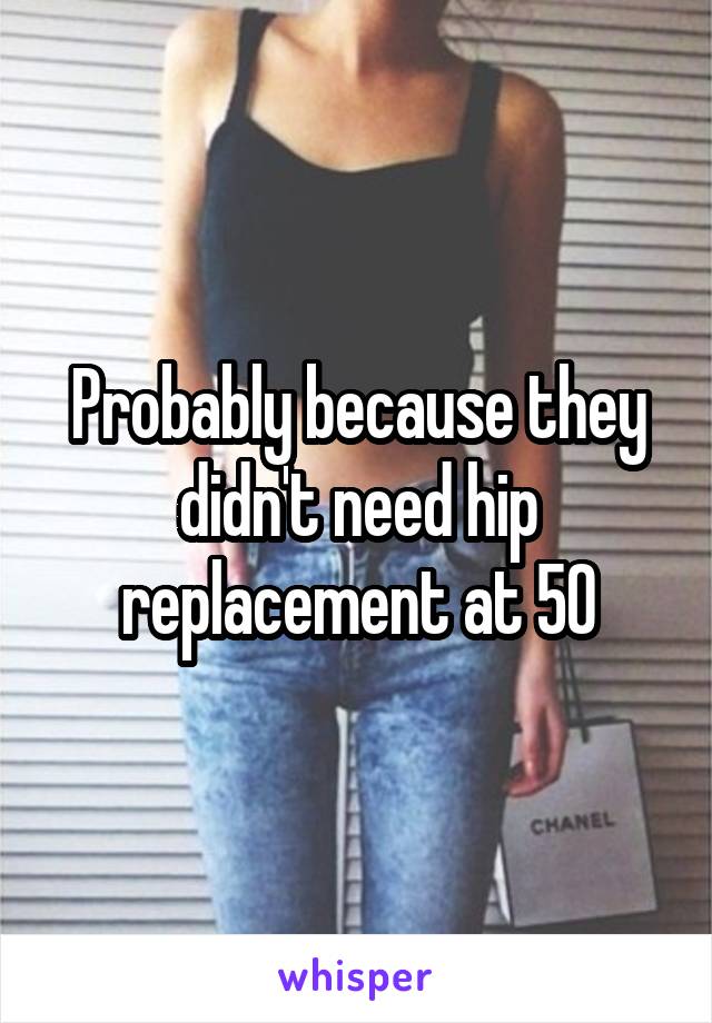 Probably because they didn't need hip replacement at 50