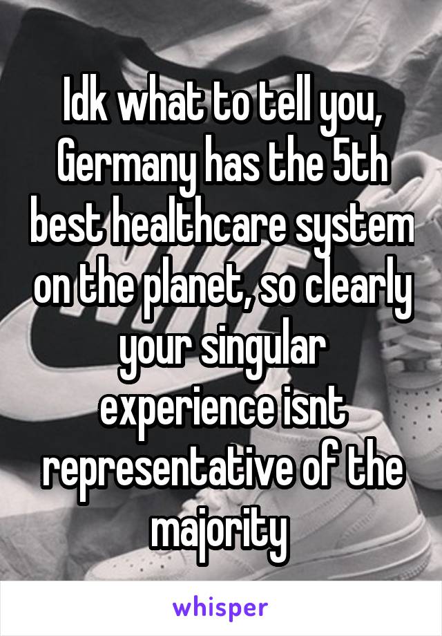 Idk what to tell you, Germany has the 5th best healthcare system on the planet, so clearly your singular experience isnt representative of the majority 