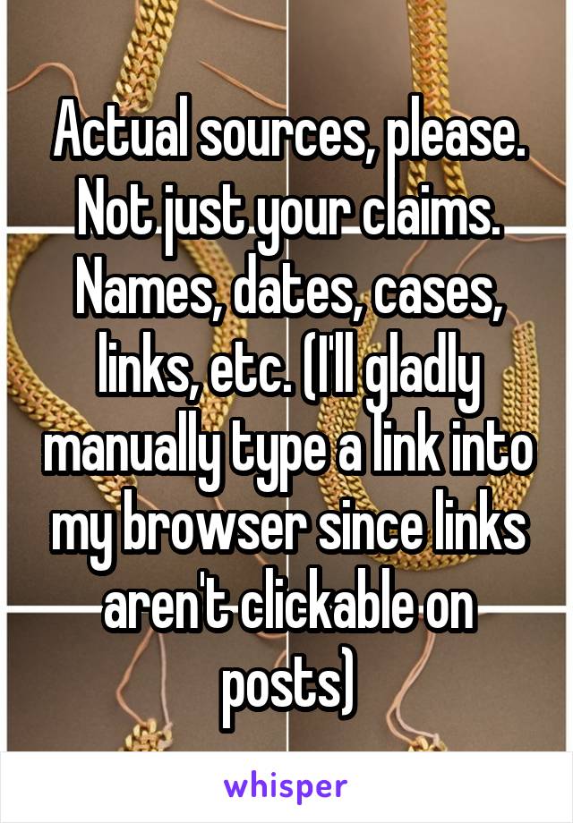 Actual sources, please.
Not just your claims.
Names, dates, cases, links, etc. (I'll gladly manually type a link into my browser since links aren't clickable on posts)