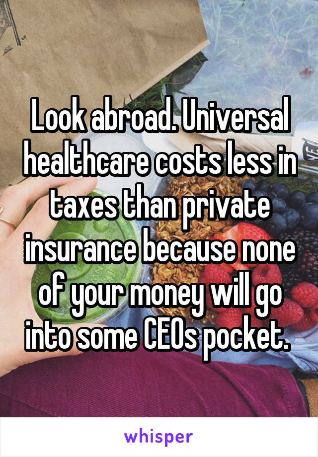 Look abroad. Universal healthcare costs less in taxes than private insurance because none of your money will go into some CEOs pocket. 