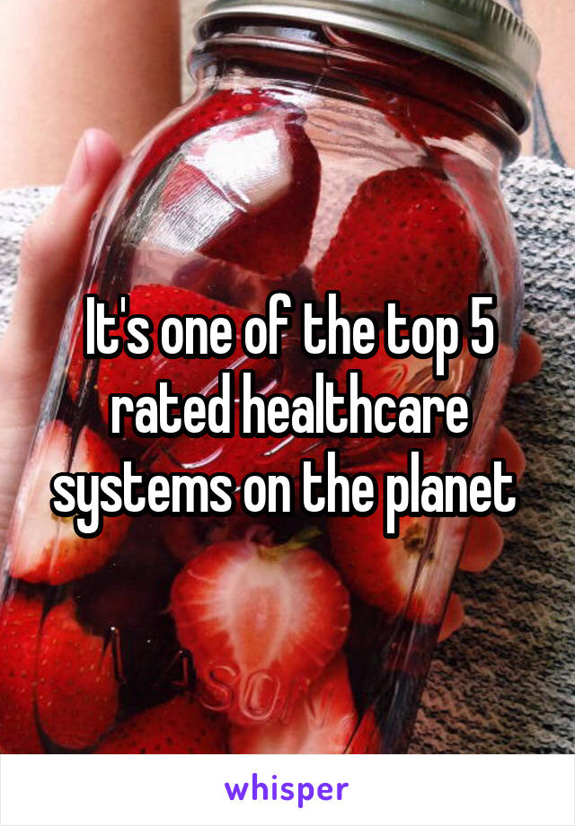 It's one of the top 5 rated healthcare systems on the planet 