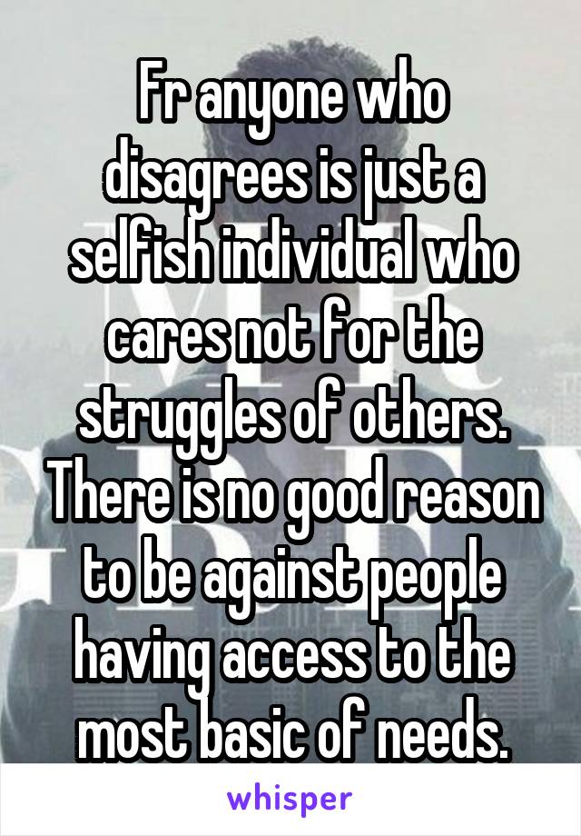 Fr anyone who disagrees is just a selfish individual who cares not for the struggles of others. There is no good reason to be against people having access to the most basic of needs.