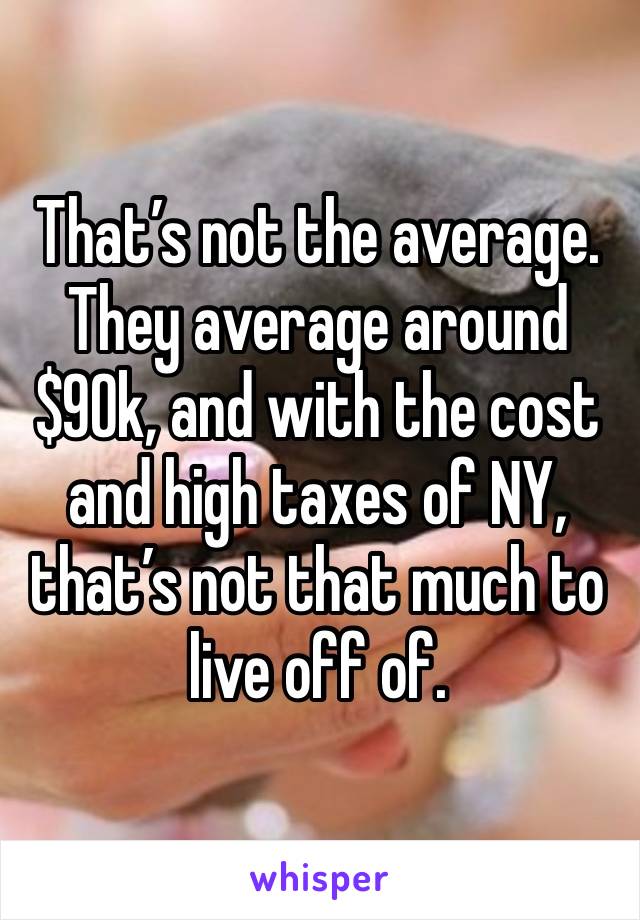 That’s not the average.  They average around $90k, and with the cost and high taxes of NY, that’s not that much to live off of. 