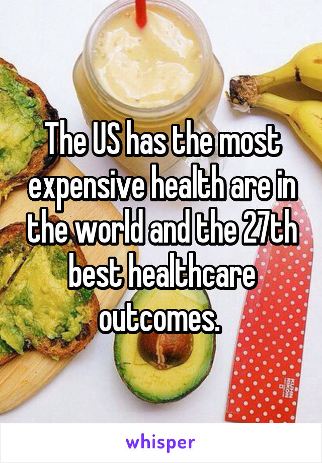 The US has the most expensive health are in the world and the 27th best healthcare outcomes. 